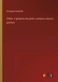 Title: Clelia: il governo dei preti: romanzo storico politico, Author: Giuseppe Garibaldi