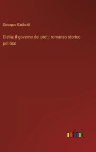 Title: Clelia: il governo dei preti: romanzo storico politico, Author: Giuseppe Garibaldi