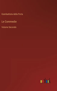 Title: Le Commedie: Volume Secondo, Author: Giambattista della Porta