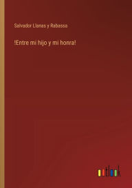 Title: !Entre mi hijo y mi honra!, Author: Salvador Llanas Y Rabassa