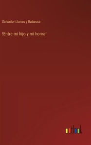 Title: !Entre mi hijo y mi honra!, Author: Salvador Llanas Y Rabassa