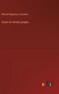 Title: Cazar en terreno propio, Author: Manuel Nogueras Y Gonzïlez