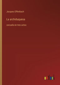 Title: La archiduquesa: zarzuela en tres actos, Author: Jacques Offenbach