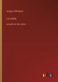 Title: La criolla: zarzuela en tres actos, Author: Jacques Offenbach
