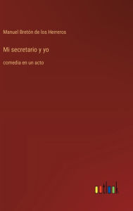 Title: Mi secretario y yo: comedia en un acto, Author: Manuel Bretïn de Los Herreros