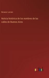 Title: Noticia histï¿½rica de los nombres de las calles de Buenos Aires, Author: Nicanor Larrain