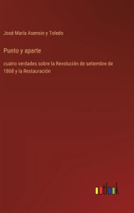 Title: Punto y aparte: cuatro verdades sobre la Revoluciï¿½n de setiembre de 1868 y la Restauraciï¿½n, Author: Josï Marïa Asensio Y Toledo