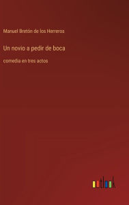 Title: Un novio a pedir de boca: comedia en tres actos, Author: Manuel Bretïn de Los Herreros