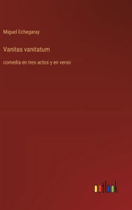 Title: Vanitas vanitatum: comedia en tres actos y en verso, Author: Miguel Echegaray