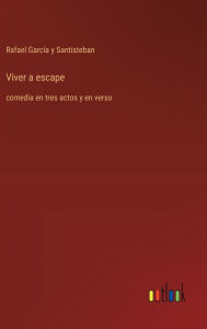 Title: Viver a escape: comedia en tres actos y en verso, Author: Rafael Garcïa Y Santisteban