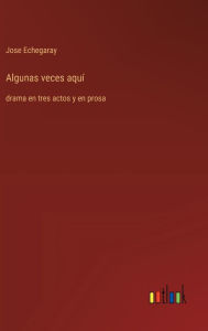 Title: Algunas veces aquï¿½: drama en tres actos y en prosa, Author: Jose Echegaray