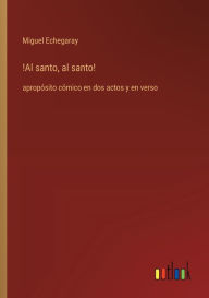 Title: !Al santo, al santo!: apropï¿½sito cï¿½mico en dos actos y en verso, Author: Miguel Echegaray