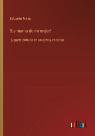 Title: !La mamï¿½ de mi mujer!: juguete cï¿½mico en un acto y en verso, Author: Eduardo Maza