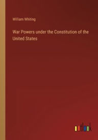 Title: War Powers under the Constitution of the United States, Author: William Whiting
