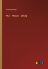 Title: What I Know of Farming, Author: Horace Greeley