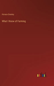 Title: What I Know of Farming, Author: Horace Greeley