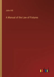 Title: A Manual of the Law of Fixtures, Author: John Hill