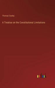 Title: A Treatise on the Constitutional Limitations, Author: Thomas Cooley
