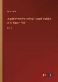 Title: English Premiers from Sir Robert Walpole to Sir Robert Peel: Vol. II, Author: John Earle