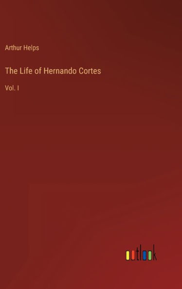 The Life of Hernando Cortes: Vol. I