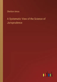 Title: A Systematic View of the Science of Jurisprudence, Author: Sheldon Amos