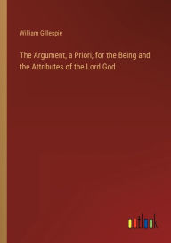 Title: The Argument, a Priori, for the Being and the Attributes of the Lord God, Author: William Gillespie