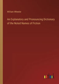 Title: An Explanatory and Pronouncing Dictionary of the Noted Names of Fiction, Author: William Wheeler