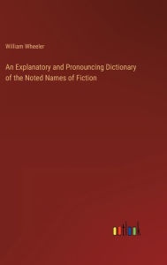 Title: An Explanatory and Pronouncing Dictionary of the Noted Names of Fiction, Author: William Wheeler