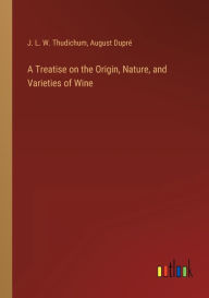 Title: A Treatise on the Origin, Nature, and Varieties of Wine, Author: J L W Thudichum