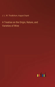 Title: A Treatise on the Origin, Nature, and Varieties of Wine, Author: J L W Thudichum