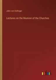 Title: Lectures on the Reunion of the Churches, Author: John von Dollinger