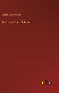 Title: The Life of Franz Schubert, Author: George Lowell Austin