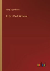 Title: A Life of Walt Whitman, Author: Henry Bryan Binns