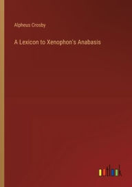 Title: A Lexicon to Xenophon's Anabasis, Author: Alpheus Crosby