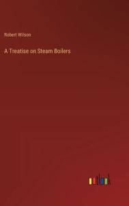Title: A Treatise on Steam Boilers, Author: Robert Wilson