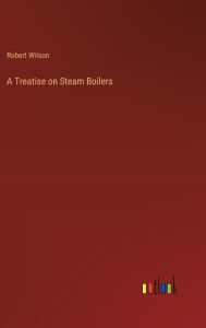 A Treatise on Steam Boilers