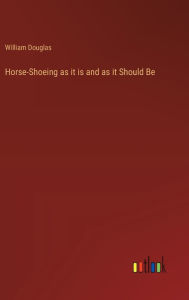Title: Horse-Shoeing as it is and as it Should Be, Author: William Douglas