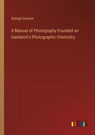 Title: A Manual of Photography Founded on Hardwich's Photographic Chemistry, Author: George Dawson