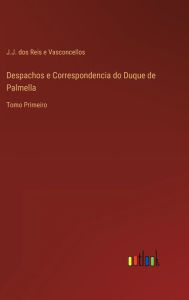 Title: Despachos e Correspondencia do Duque de Palmella: Tomo Primeiro, Author: J.J. dos Reis e Vasconcellos