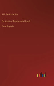 Title: Os Varões Illustres do Brazil: Tomo Segundo, Author: J.M. Pereira da Silva