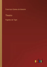 Title: Theatro: Figados de Tigre, Author: Francisco Gomes de Amorim