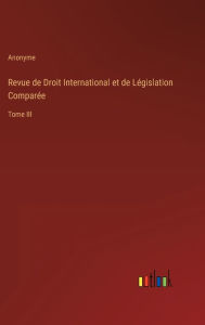 Title: Revue de Droit International et de Lï¿½gislation Comparï¿½e: Tome III, Author: Anonyme
