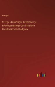 Title: Sveriges Grundlagar, Deribland nya Riksdagsordningen; de Såkallade Constitutionella Stadgarne, Author: Anonymt