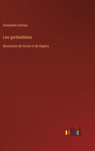 Title: Les garibaldiens: Révolution de Sicile et de Naples, Author: Alexandre Dumas