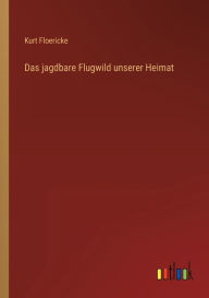 Title: Das jagdbare Flugwild unserer Heimat, Author: Kurt Floericke
