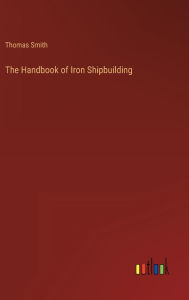 Title: The Handbook of Iron Shipbuilding, Author: Thomas Smith