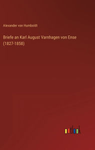 Title: Briefe an Karl August Varnhagen von Ense (1827-1858), Author: Alexander von Humboldt