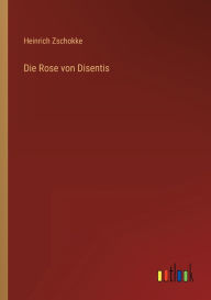 Title: Die Rose von Disentis, Author: Heinrich Zschokke