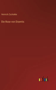 Title: Die Rose von Disentis, Author: Heinrich Zschokke