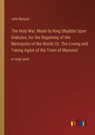The Holy War, Made by King Shaddai Upon Diabolus, for the Regaining of the Metropolis of the World; Or, The Losing and Taking Again of the Town of Mansoul: in large print